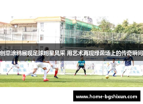创意涂鸦展现足球明星风采 用艺术再现绿茵场上的传奇瞬间