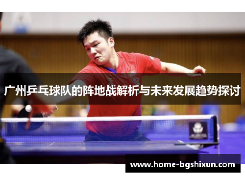 广州乒乓球队的阵地战解析与未来发展趋势探讨