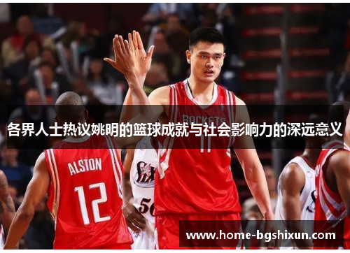 各界人士热议姚明的篮球成就与社会影响力的深远意义