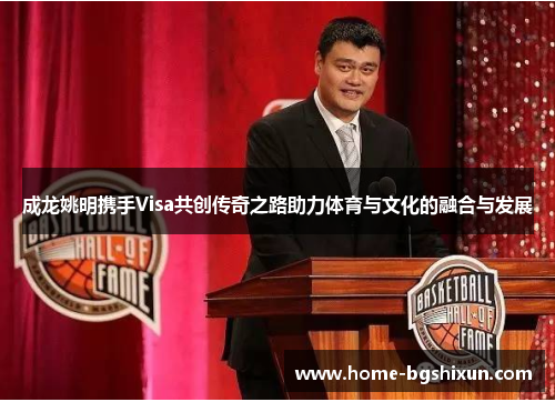 成龙姚明携手Visa共创传奇之路助力体育与文化的融合与发展