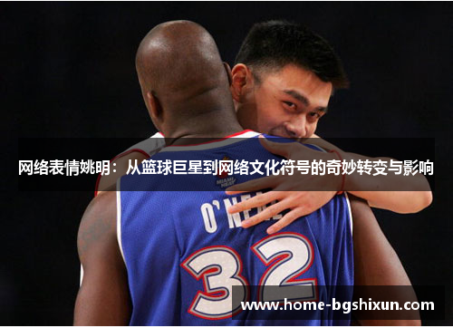 网络表情姚明：从篮球巨星到网络文化符号的奇妙转变与影响
