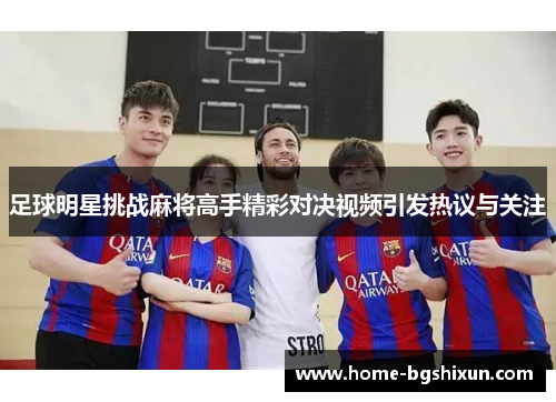 足球明星挑战麻将高手精彩对决视频引发热议与关注