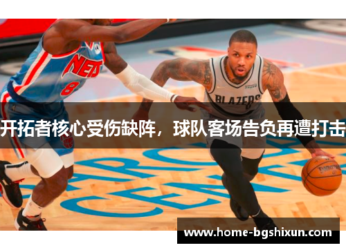 开拓者核心受伤缺阵，球队客场告负再遭打击