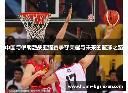 中国与伊朗激战亚锦赛争夺荣耀与未来的篮球之路