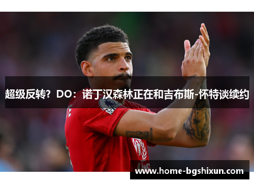 超级反转？DO：诺丁汉森林正在和吉布斯-怀特谈续约